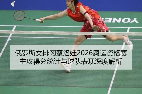 俄罗斯女排冈察洛娃2026奥运资格赛主攻得分统计与球队表现深度解析